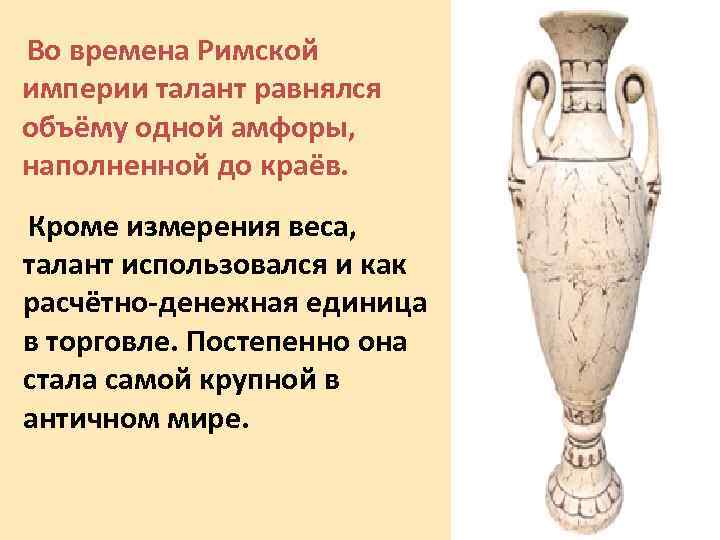 Во времена Римской империи талант равнялся объёму одной амфоры, наполненной до краёв. Кроме измерения