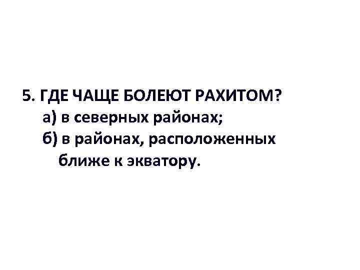 5. ГДЕ ЧАЩЕ БОЛЕЮТ РАХИТОМ? а) в северных районах; б) в районах, расположенных ближе