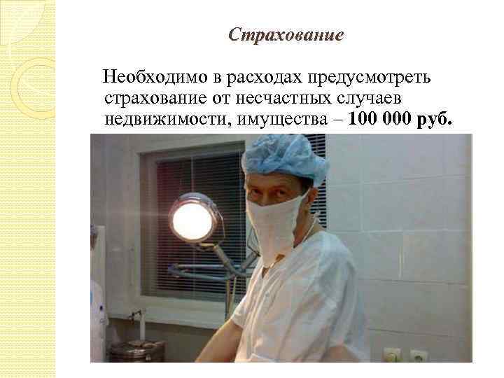 Страхование Необходимо в расходах предусмотреть страхование от несчастных случаев недвижимости, имущества – 100 000