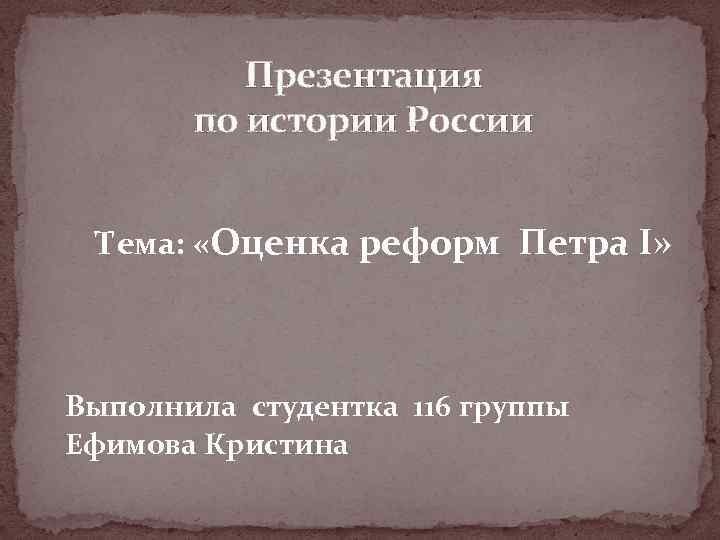 Презентация по истории России Тема: «Оценка реформ Петра I» Выполнила студентка 116 группы Ефимова