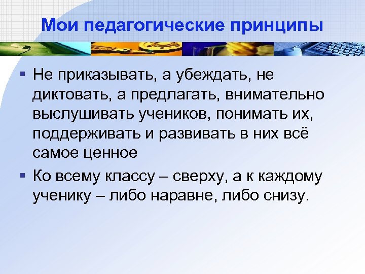 Мои педагогические принципы § Не приказывать, а убеждать, не диктовать, а предлагать, внимательно выслушивать