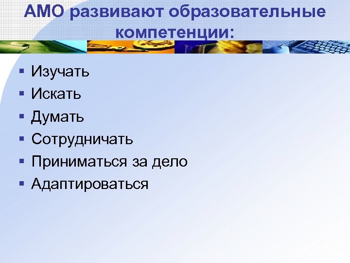АМО развивают образовательные компетенции: § § § Изучать Искать Думать Сотрудничать Приниматься за дело