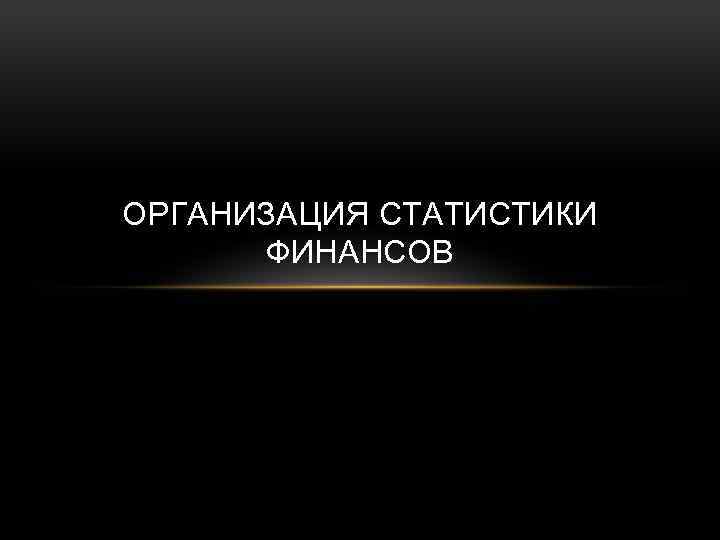 ОРГАНИЗАЦИЯ СТАТИСТИКИ ФИНАНСОВ 