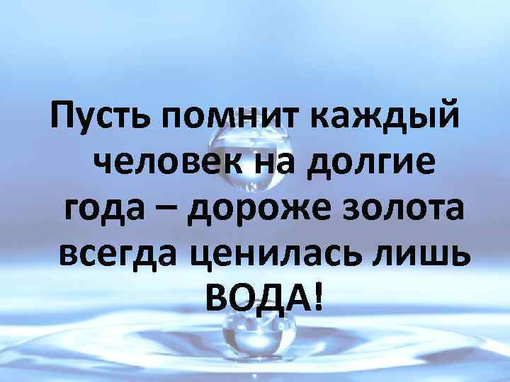 Пусть помнит каждый человек на долгие года – дороже золота всегда ценилась лишь ВОДА!