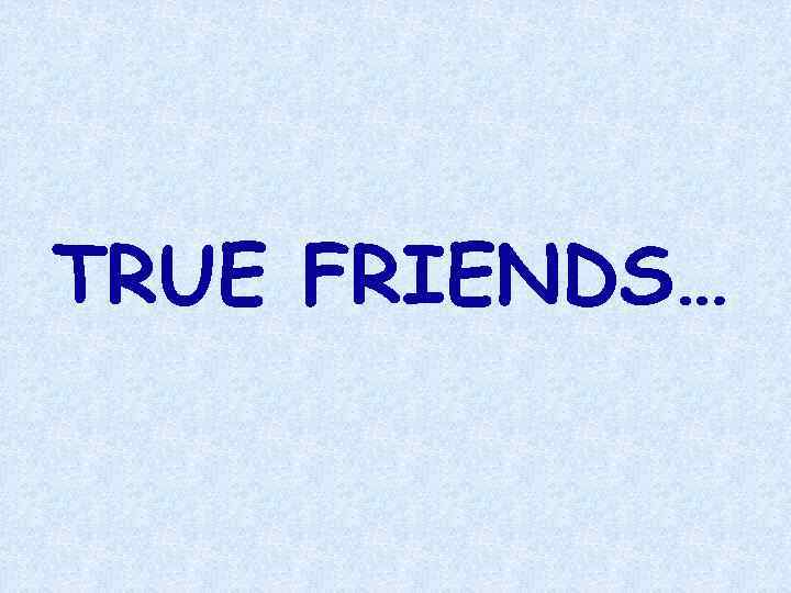 TRUE FRIENDS… 