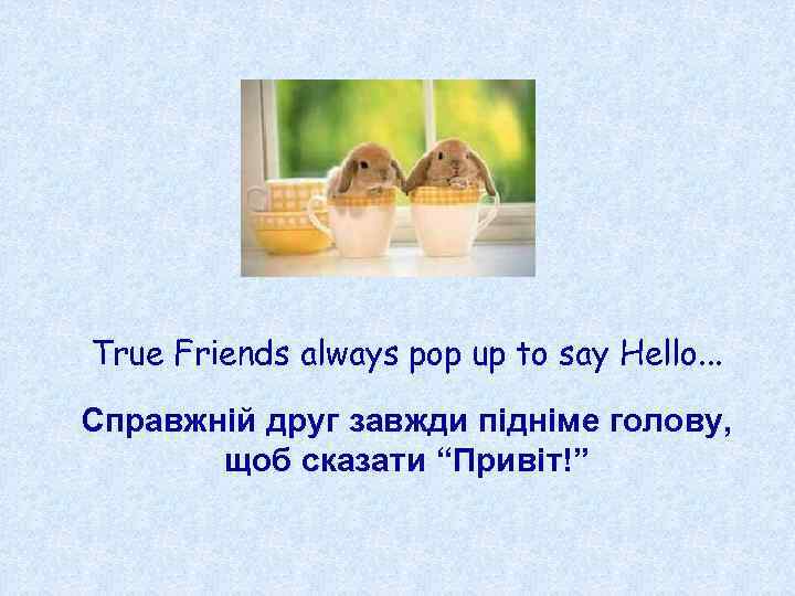 True Friends always pop up to say Hello. . . Справжній друг завжди підніме