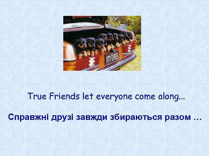 True Friends let everyone come along. . . Справжні друзі завжди збираються разом …