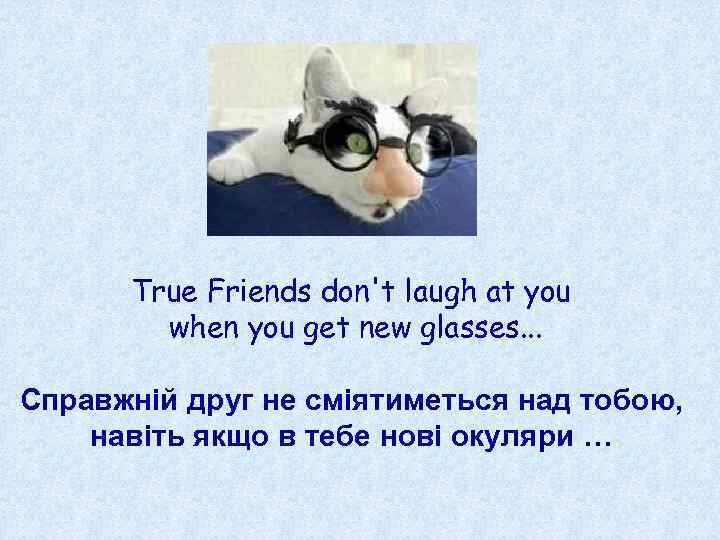 True Friends don't laugh at you when you get new glasses. . . Справжній