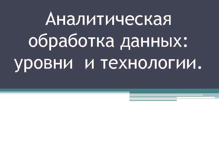 Аналитическая обработка данных: уровни и технологии. 