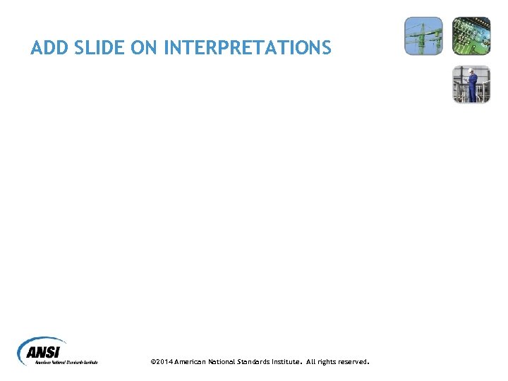 ADD SLIDE ON INTERPRETATIONS © 2014 American National Standards Institute. All rights reserved. 