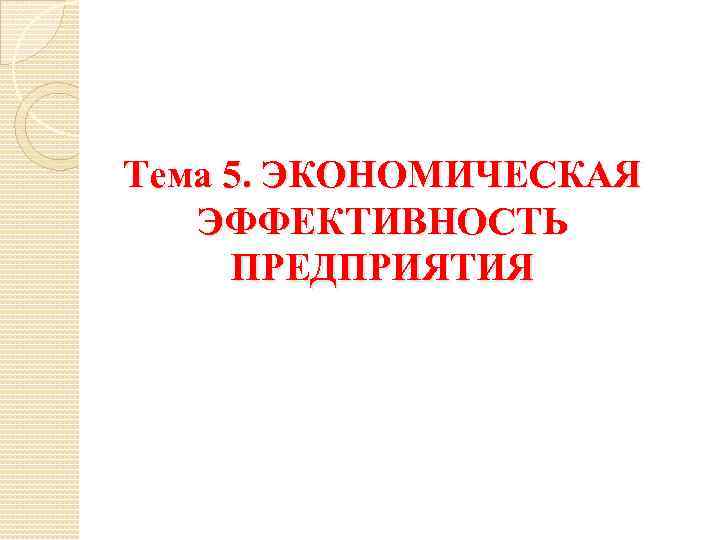 Тема 5. ЭКОНОМИЧЕСКАЯ ЭФФЕКТИВНОСТЬ ПРЕДПРИЯТИЯ 