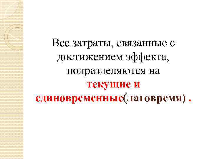 Все затраты, связанные с достижением эффекта, подразделяются на текущие и единовременные(лаговремя). 