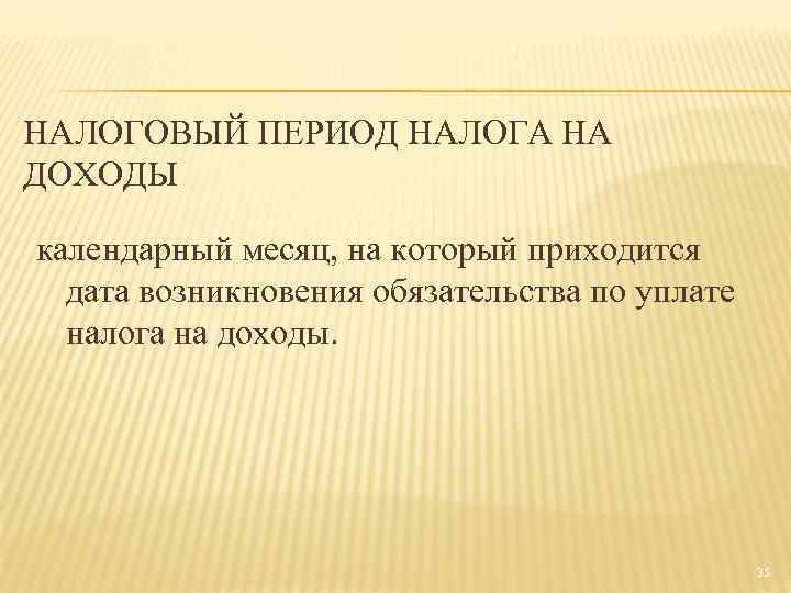 НАЛОГОВЫЙ ПЕРИОД НАЛОГА НА ДОХОДЫ календарный месяц, на который приходится дата возникновения обязательства по