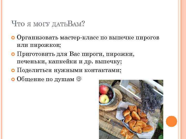 ЧТО Я МОГУ ДАТЬВАМ? Организовать мастер-класс по выпечке пирогов или пирожков; Приготовить для Вас