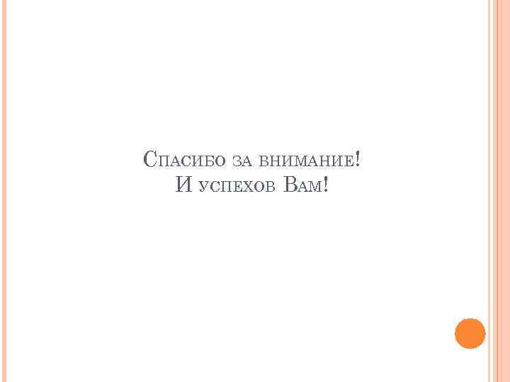 СПАСИБО ЗА ВНИМАНИЕ! И УСПЕХОВ ВАМ! 