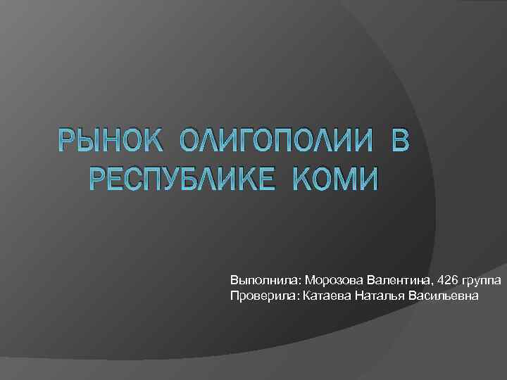 РЫНОК ОЛИГОПОЛИИ В РЕСПУБЛИКЕ КОМИ Выполнила: Морозова Валентина, 426 группа Проверила: Катаева Наталья Васильевна