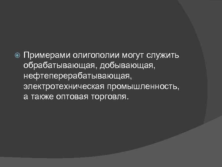  Примерами олигополии могут служить обрабатывающая, добывающая, нефтеперерабатывающая, электротехническая промышленность, а также оптовая торговля.