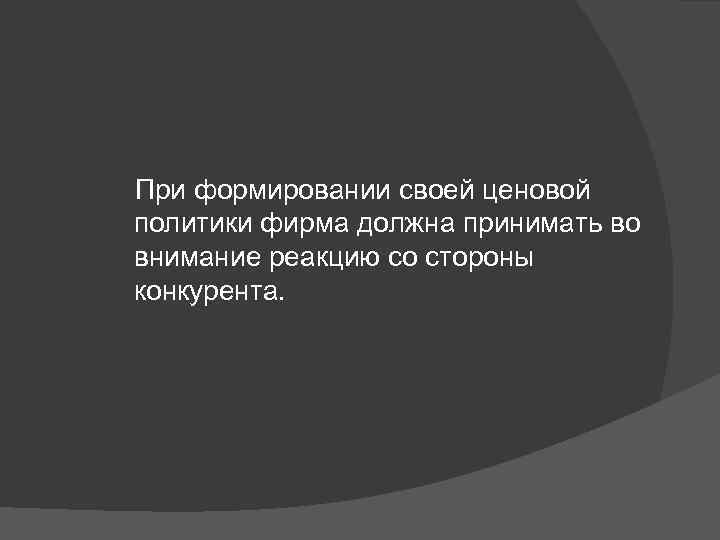 При формировании своей ценовой политики фирма должна принимать во внимание реакцию со стороны конкурента.
