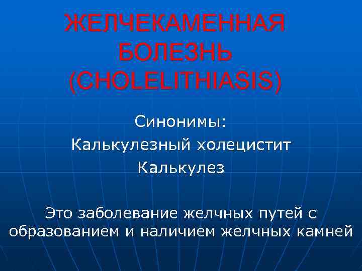 ЖЕЛЧЕКАМЕННАЯ БОЛЕЗНЬ (CHOLELITHIASIS) Синонимы: Калькулезный холецистит Калькулез Это заболевание желчных путей с образованием и