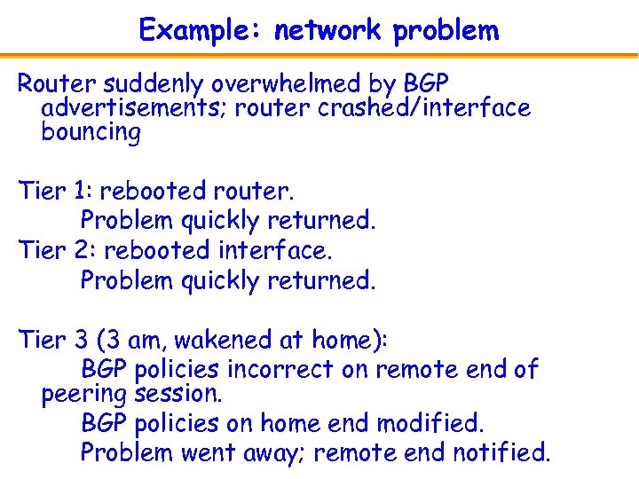 Example: network problem Router suddenly overwhelmed by BGP advertisements; router crashed/interface bouncing Tier 1: