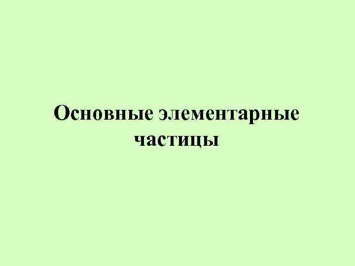 Основные элементарные частицы 