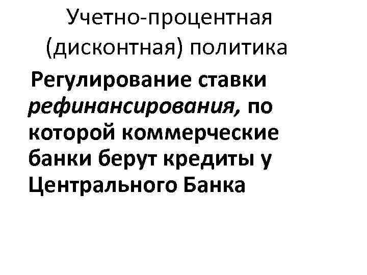 Учетно-процентная (дисконтная) политика Регулирование ставки рефинансирования, по которой коммерческие банки берут кредиты у Центрального