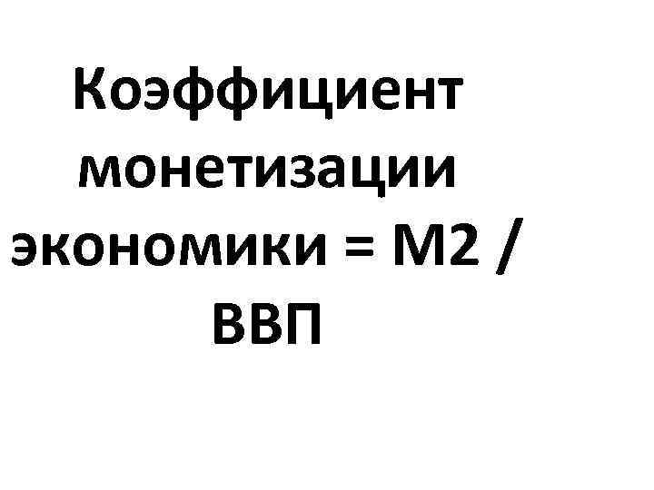 Коэффициент монетизации экономики = М 2 / ВВП 