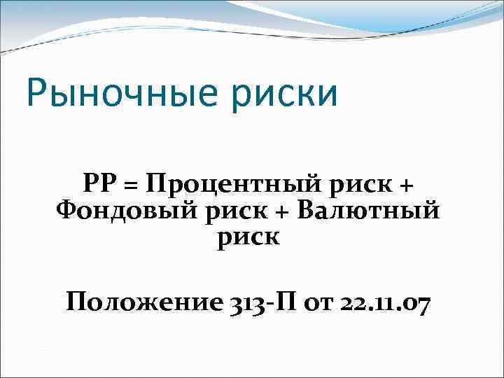Рыночные риски РР = Процентный риск + Фондовый риск + Валютный риск Положение 313