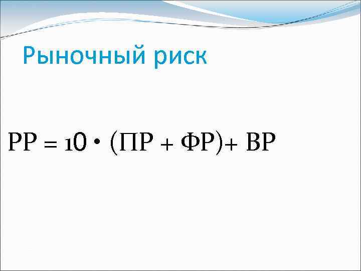 Рыночный риск РР = 10 • (ПР + ФР)+ ВР 