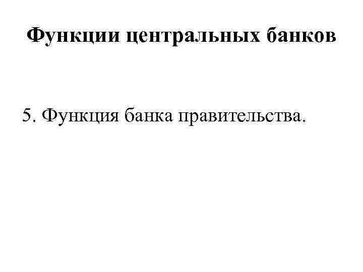Функции центральных банков 5. Функция банка правительства. 