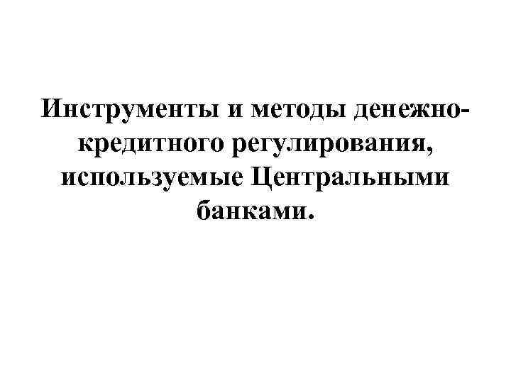 Инструменты и методы денежнокредитного регулирования, используемые Центральными банками. 
