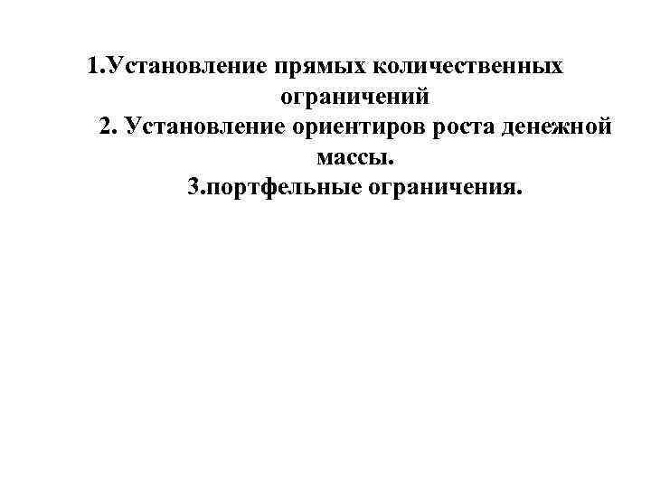 1. Установление прямых количественных ограничений 2. Установление ориентиров роста денежной массы. 3. портфельные ограничения.