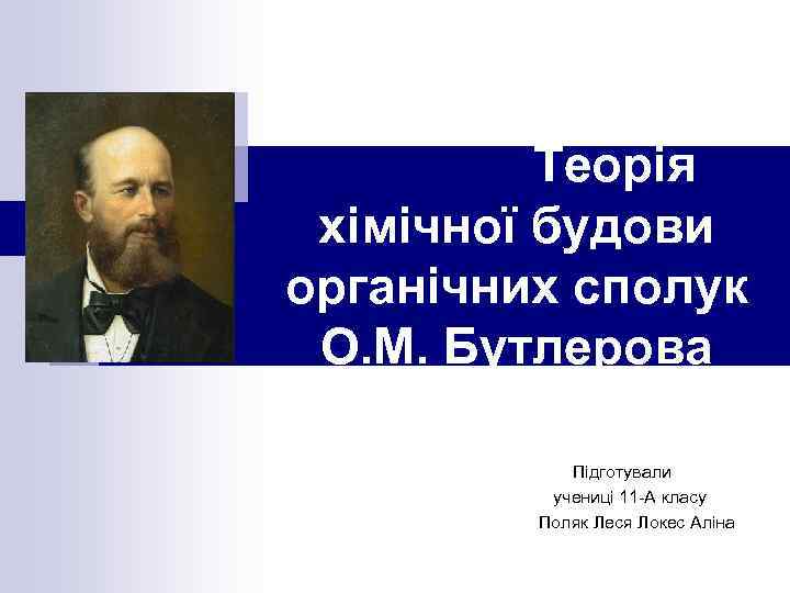 Теорія хімічної будови органічних сполук О. М. Бутлерова Підготували учениці 11 -А класу Поляк