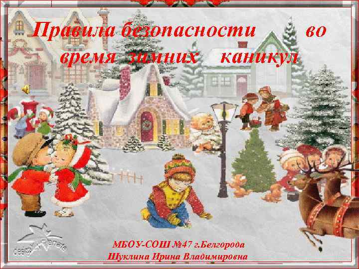 Правила безопасности во время зимних каникул МБОУ-СОШ № 47 г. Белгорода Шуклина Ирина Владимировна