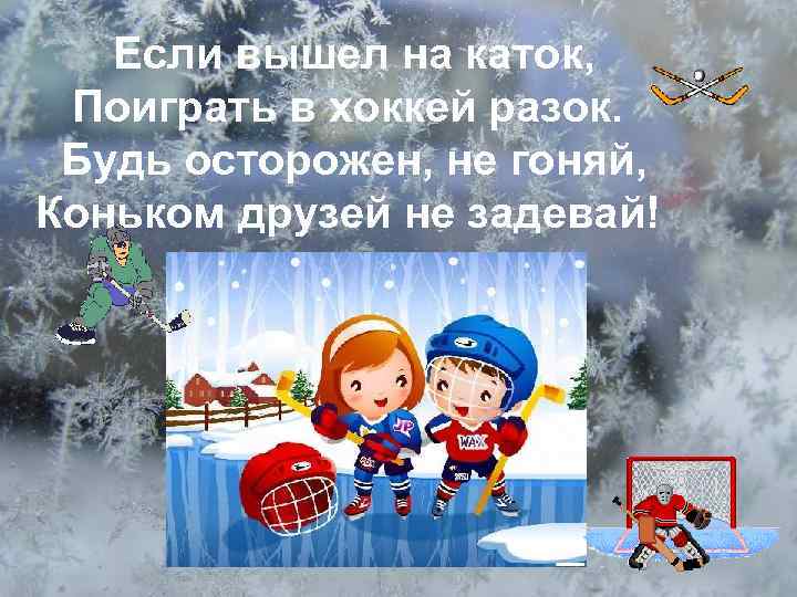 Если вышел на каток, Поиграть в хоккей разок. Будь осторожен, не гоняй, Коньком друзей