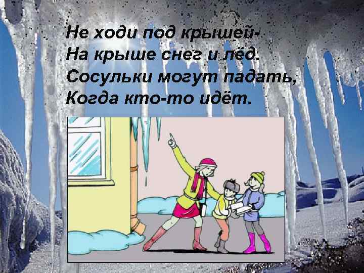 Не ходи под крышей. На крыше снег и лёд. Сосульки могут падать, Когда кто-то