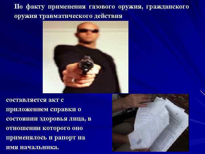 По факту применения газового оружия, гражданского оружия травматического действия составляется акт с приложением справки