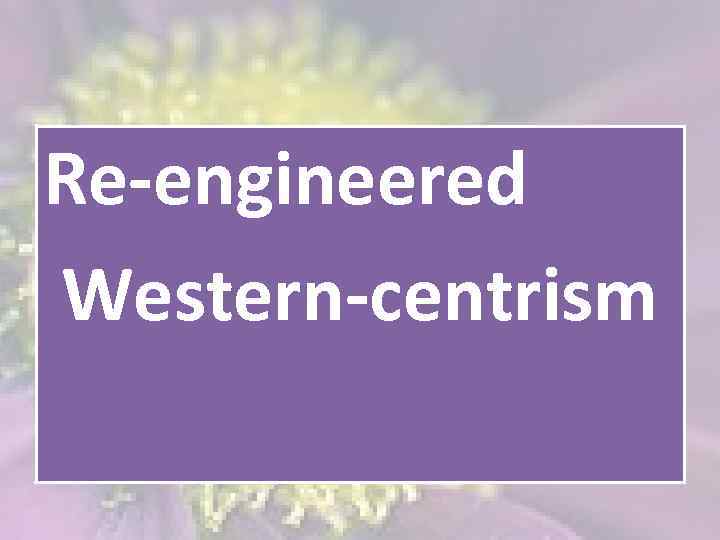 Re-engineered Western-centrism 