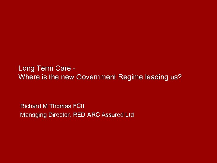 Long Term Care Where is the new Government Regime leading us? Richard M Thomas