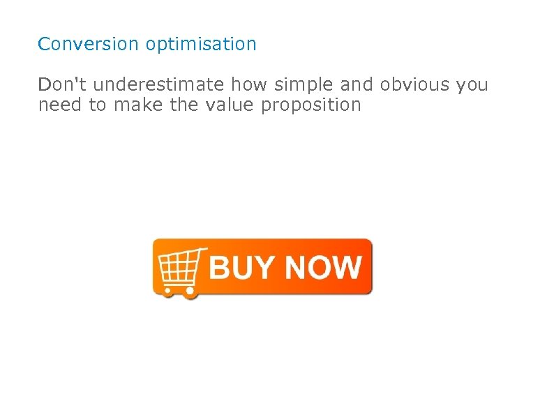 Conversion optimisation Don't underestimate how simple and obvious you need to make the value