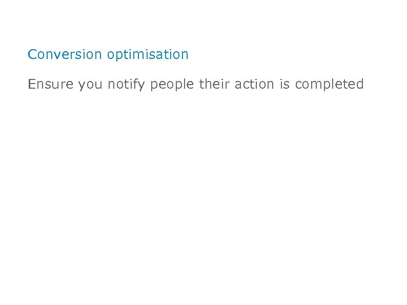 Conversion optimisation Ensure you notify people their action is completed 