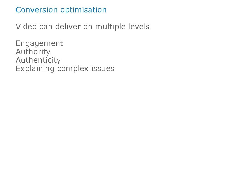 Conversion optimisation Video can deliver on multiple levels Engagement Authority Authenticity Explaining complex issues
