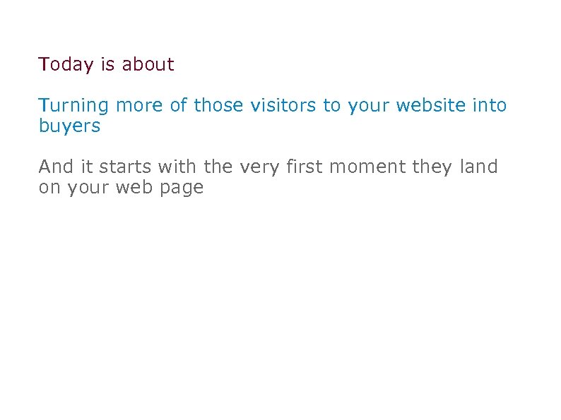 Today is about Turning more of those visitors to your website into buyers And
