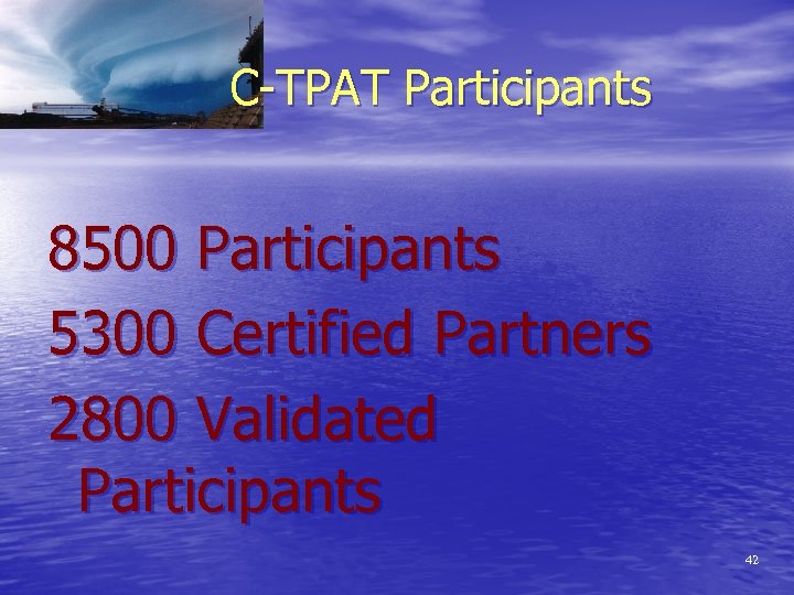  C-TPAT Participants 8500 Participants 5300 Certified Partners 2800 Validated Participants 42 