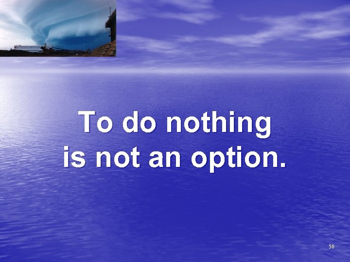 To do nothing is not an option. 50 