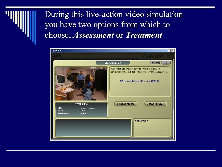 During this live-action video simulation you have two options from which to choose, Assessment