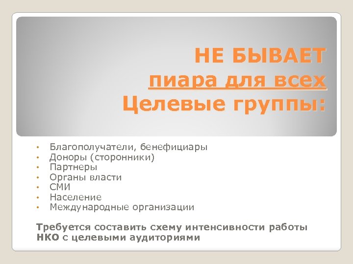 НЕ БЫВАЕТ пиара для всех Целевые группы: • • Благополучатели, бенефициары Доноры (сторонники) Партнеры