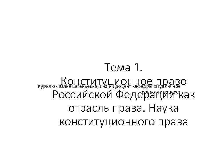 Тема 1. Конституционное право Курилюк Юлия Евгеньевна, к. ю. н. , доцент кафедры «Публичное