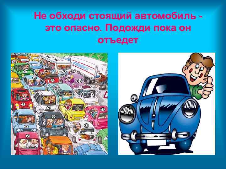 Не обходи стоящий автомобиль это опасно. Подожди пока он отъедет 