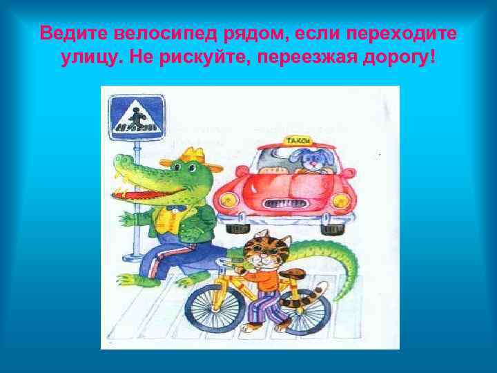 Ведите велосипед рядом, если переходите улицу. Не рискуйте, переезжая дорогу! 